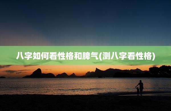 八字如何看性格和脾气(测八字看性格)