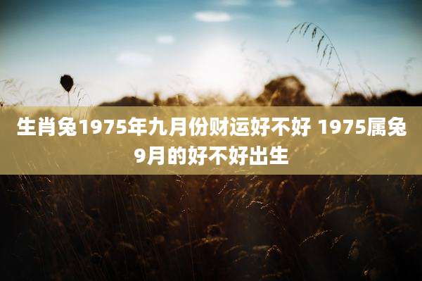 生肖兔1975年九月份财运好不好 1975属兔9月的好不好出生