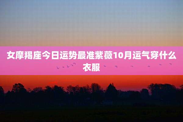 女摩羯座今日运势最准紫薇10月运气穿什么衣服