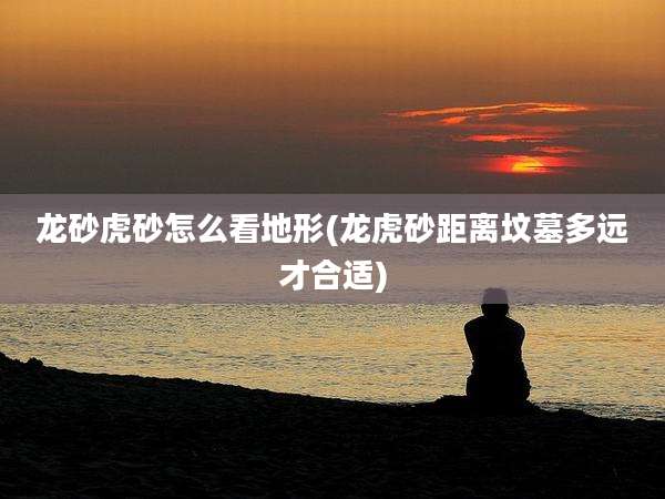 龙砂虎砂怎么看地形(龙虎砂距离坟墓多远才合适)