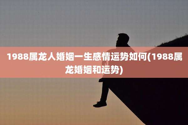 1988属龙人婚姻一生感情运势如何(1988属龙婚姻和运势)