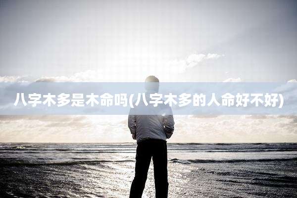 八字木多是木命吗(八字木多的人命好不好)