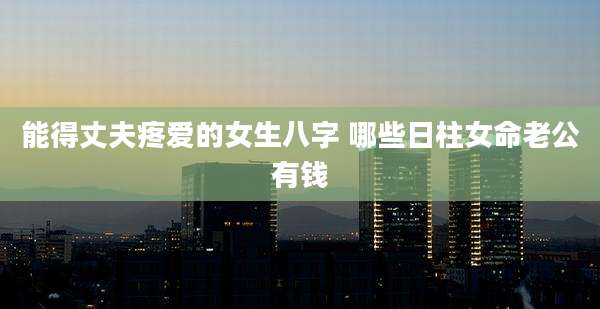 能得丈夫疼爱的女生八字 哪些日柱女命老公有钱