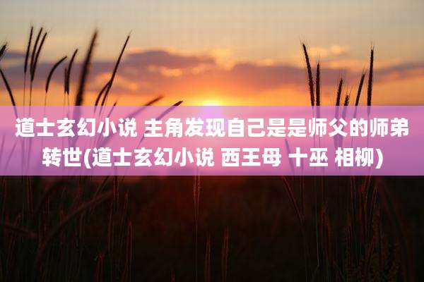 道士玄幻小说 主角发现自己是是师父的师弟转世(道士玄幻小说 西王母 十巫 相柳)