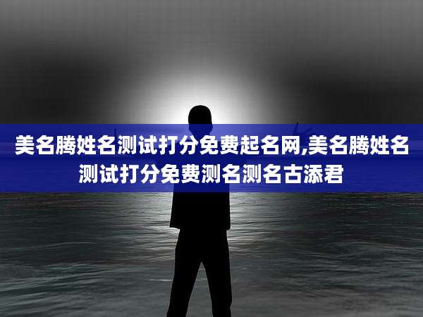 美名腾姓名测试打分免费起名网,美名腾姓名测试打分免费测名测名古添君