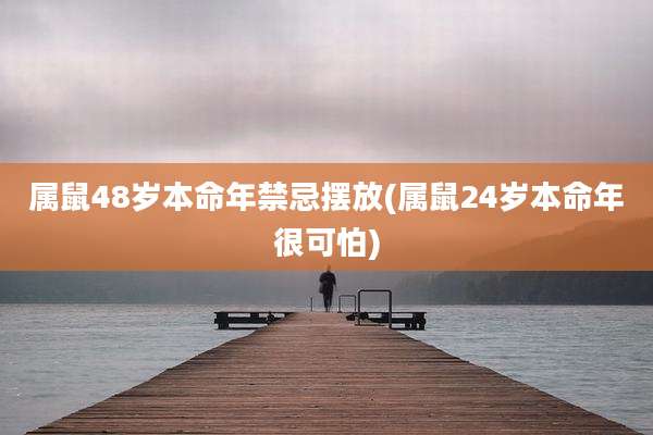 属鼠48岁本命年禁忌摆放(属鼠24岁本命年很可怕)