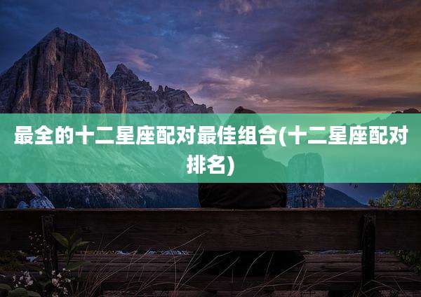 最全的十二星座配对最佳组合(十二星座配对排名)