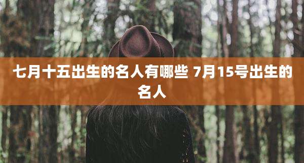 七月十五出生的名人有哪些 7月15号出生的名人