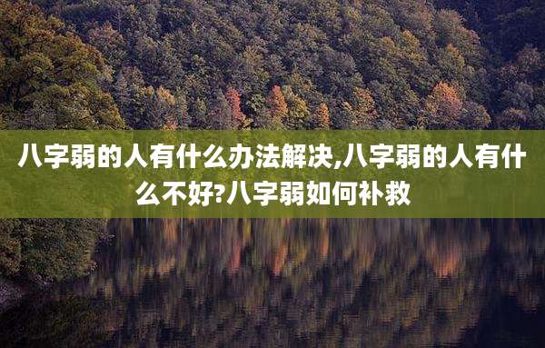 八字弱的人有什么办法解决,八字弱的人有什么不好?八字弱如何补救