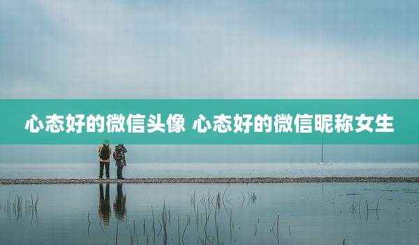 心态好的微信头像 心态好的微信昵称女生