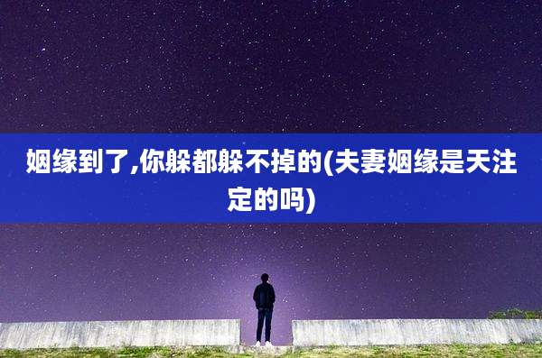 姻缘到了,你躲都躲不掉的(夫妻姻缘是天注定的吗)