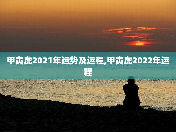 甲寅虎2021年运势及运程,甲寅虎2022年运程