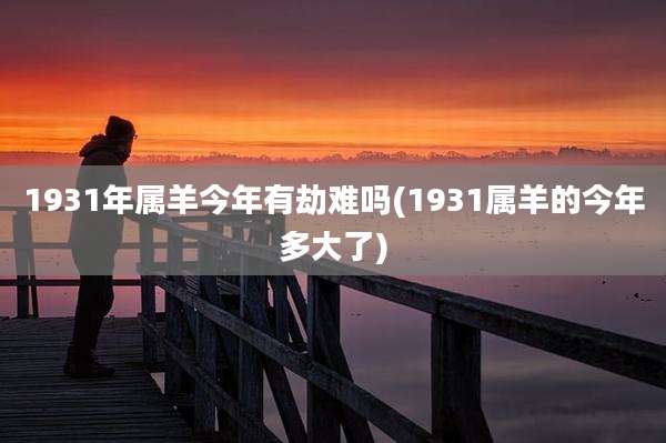 1931年属羊今年有劫难吗(1931属羊的今年多大了)