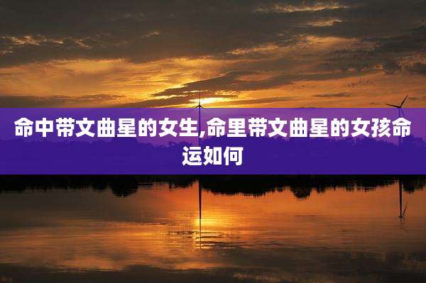 命中带文曲星的女生,命里带文曲星的女孩命运如何