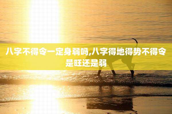 八字不得令一定身弱吗,八字得地得势不得令是旺还是弱