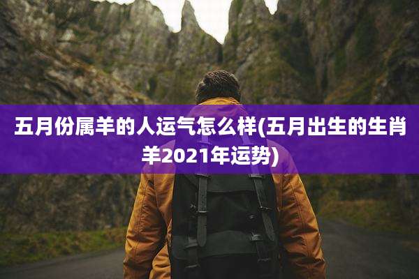 五月份属羊的人运气怎么样(五月出生的生肖羊2021年运势)