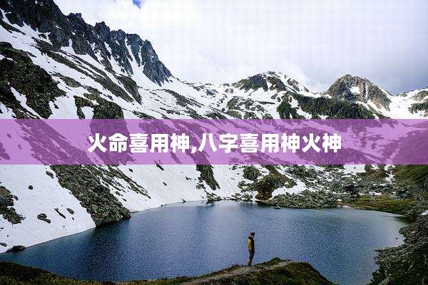 火命喜用神,八字喜用神火神