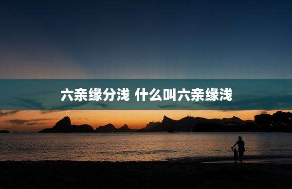 六亲缘分浅 什么叫六亲缘浅