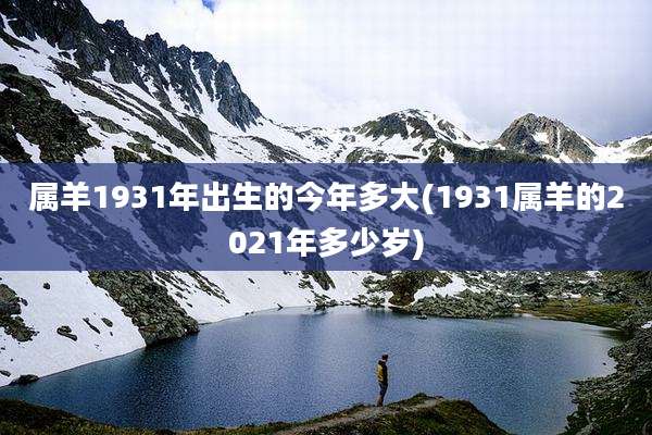 属羊1931年出生的今年多大(1931属羊的2021年多少岁)