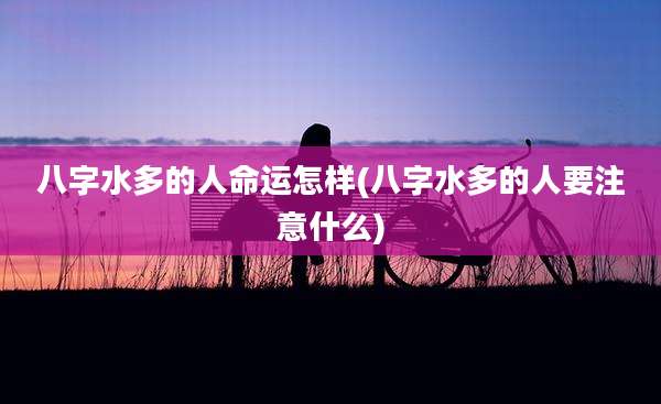 八字水多的人命运怎样(八字水多的人要注意什么)