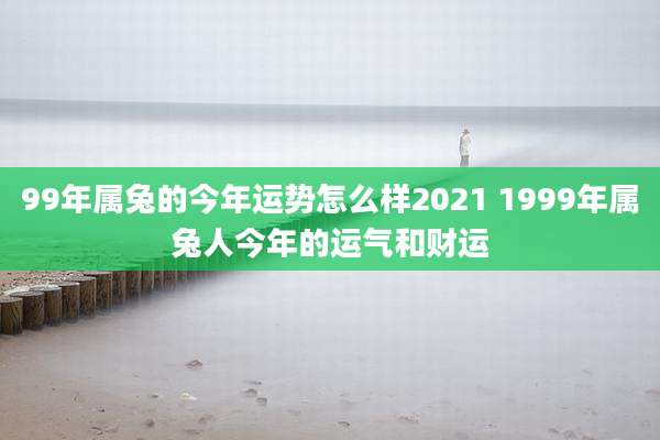 99年属兔的今年运势怎么样2021 1999年属兔人今年的运气和财运