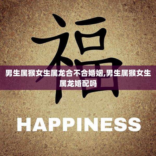 男生属猴女生属龙合不合婚姻,男生属猴女生属龙婚配吗