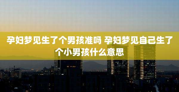 孕妇梦见生了个男孩准吗 孕妇梦见自己生了个小男孩什么意思