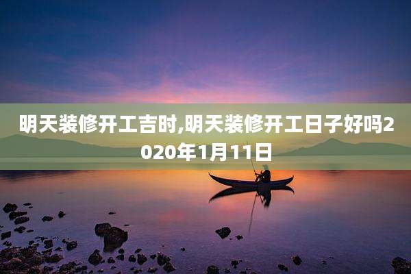 明天装修开工吉时,明天装修开工日子好吗2020年1月11日