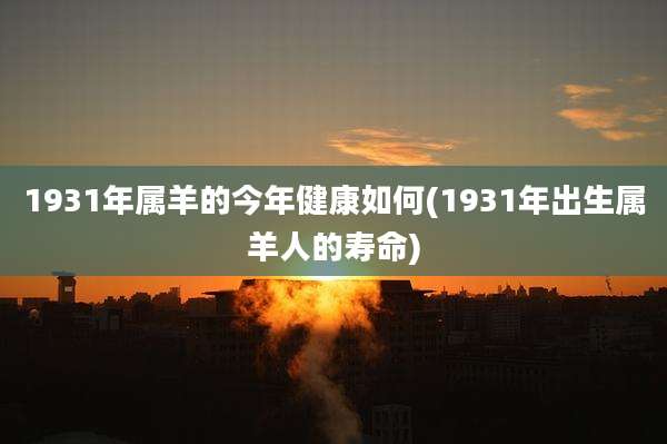 1931年属羊的今年健康如何(1931年出生属羊人的寿命)