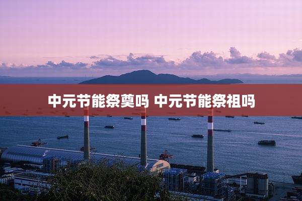 中元节能祭奠吗 中元节能祭祖吗