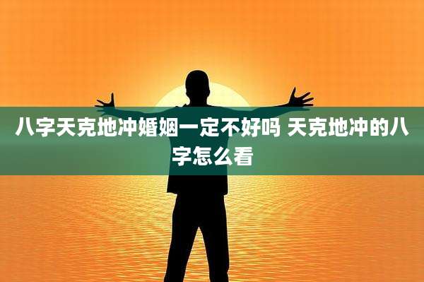八字天克地冲婚姻一定不好吗 天克地冲的八字怎么看