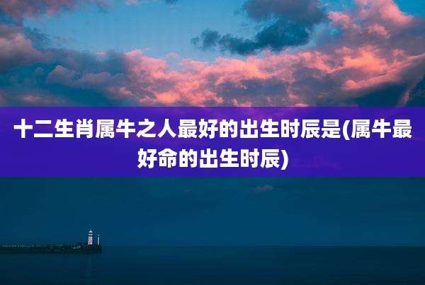 十二生肖属牛之人最好的出生时辰是(属牛最好命的出生时辰)