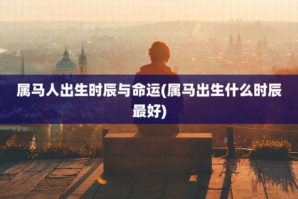 属马人出生时辰与命运(属马出生什么时辰最好)