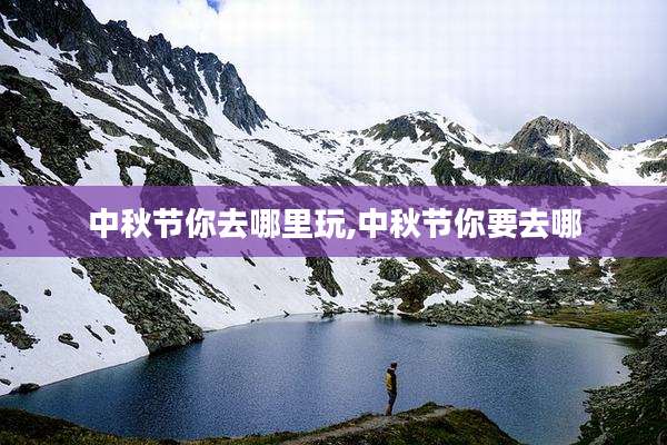 中秋节你去哪里玩,中秋节你要去哪