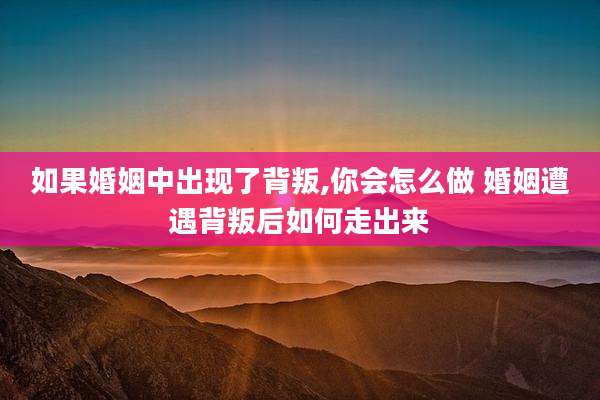 如果婚姻中出现了背叛,你会怎么做 婚姻遭遇背叛后如何走出来