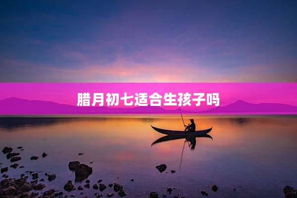 腊月初七适合生孩子吗
