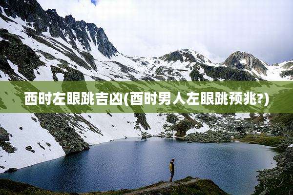 西时左眼跳吉凶(酉时男人左眼跳预兆?)