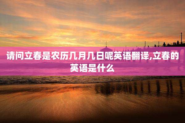请问立春是农历几月几日呢英语翻译,立春的英语是什么