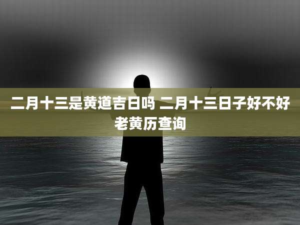 二月十三是黄道吉日吗 二月十三日子好不好老黄历查询