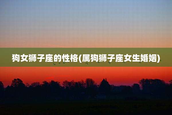 狗女狮子座的性格(属狗狮子座女生婚姻)