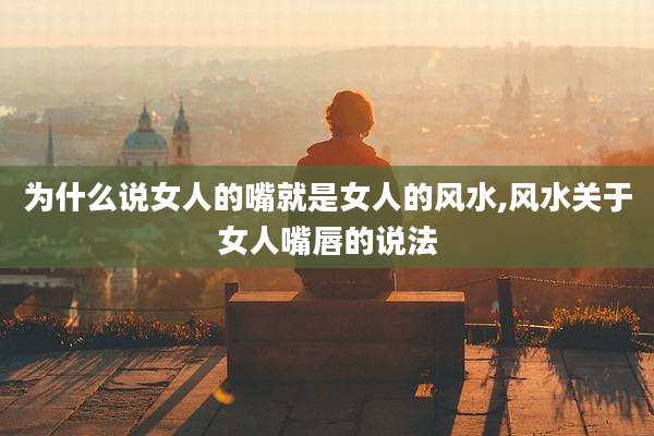 为什么说女人的嘴就是女人的风水,风水关于女人嘴唇的说法