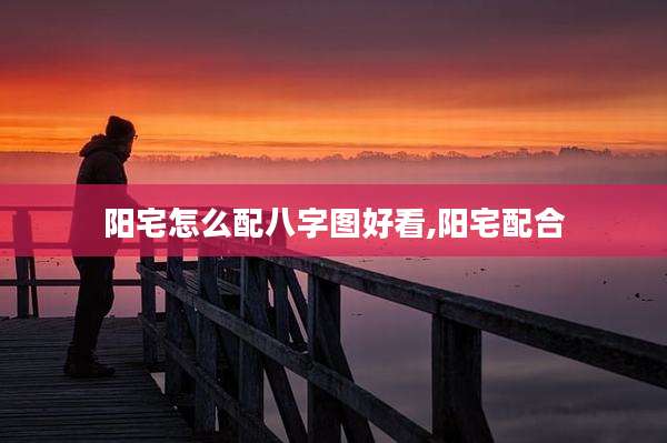 阳宅怎么配八字图好看,阳宅配合