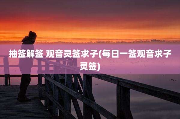 抽签解签 观音灵签求子(每日一签观音求子灵签)