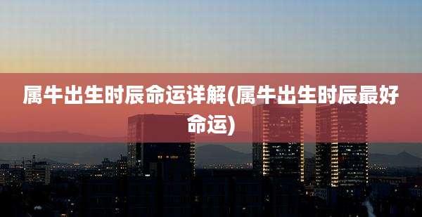属牛出生时辰命运详解(属牛出生时辰最好命运)