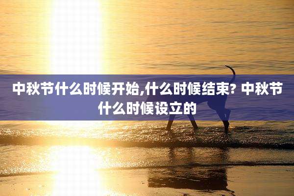 中秋节什么时候开始,什么时候结束? 中秋节什么时候设立的