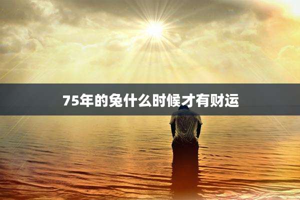 75年的兔什么时候才有财运