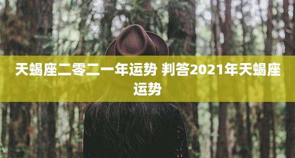 天蝎座二零二一年运势 判答2021年天蝎座运势