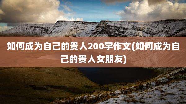 如何成为自己的贵人200字作文(如何成为自己的贵人女朋友)