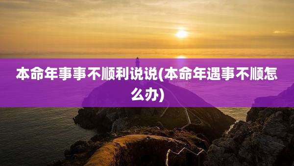 本命年事事不顺利说说(本命年遇事不顺怎么办)