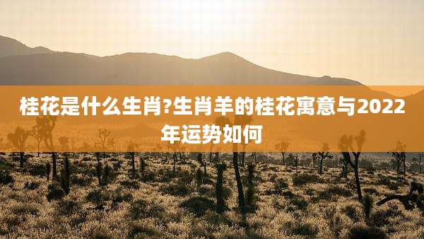 桂花是什么生肖?生肖羊的桂花寓意与2022年运势如何